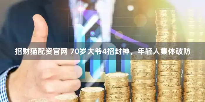 招财猫配资官网 70岁大爷4招封神，年轻人集体破防