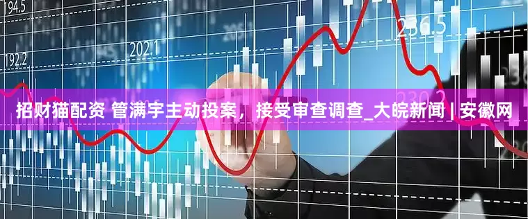 招财猫配资 管满宇主动投案，接受审查调查_大皖新闻 | 安徽网