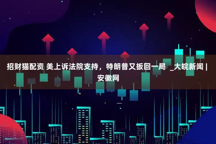 招财猫配资 美上诉法院支持,特朗普又扳回一局  _大皖新闻 | 安徽网