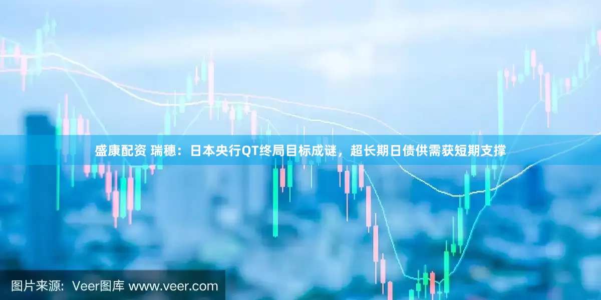 盛康配资 瑞穗：日本央行QT终局目标成谜，超长期日债供需获短期支撑