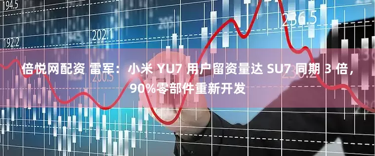 倍悦网配资 雷军:小米 YU7 用户留资量达 SU7 同期 3 倍,90%零部件重新开发