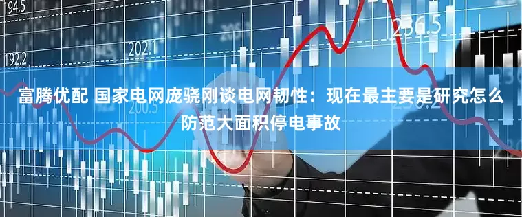 富腾优配 国家电网庞骁刚谈电网韧性：现在最主要是研究怎么防范大面积停电事故