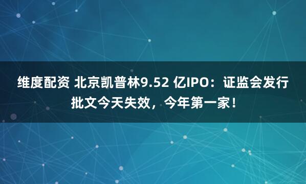 维度配资 北京凯普林9.52 亿IPO:证监会发行批文今天失效,今年第一家!