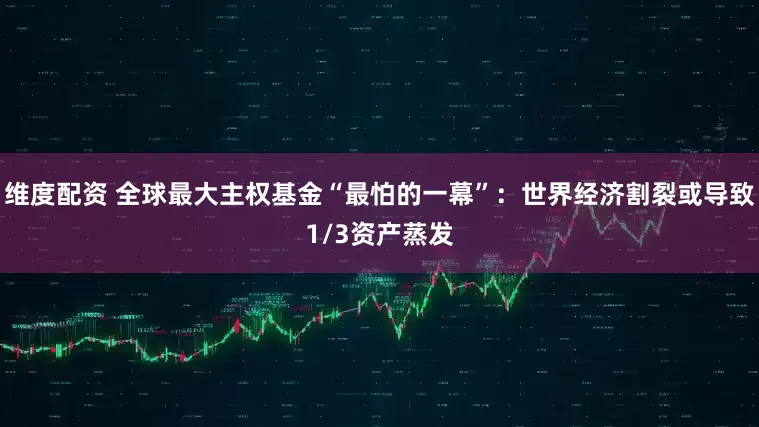 维度配资 全球最大主权基金“最怕的一幕”:世界经济割裂或导致1/3资产蒸发