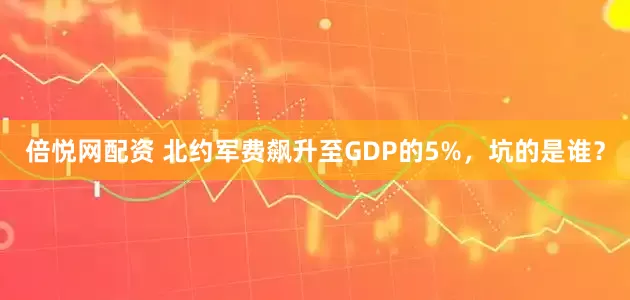 倍悦网配资 北约军费飙升至GDP的5%，坑的是谁？