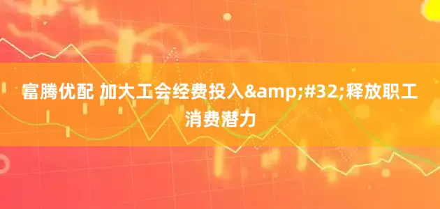 富腾优配 加大工会经费投入&#32;释放职工消费潜力