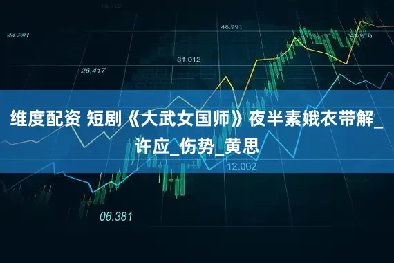 维度配资 短剧《大武女国师》夜半素娥衣带解_许应_伤势_黄思