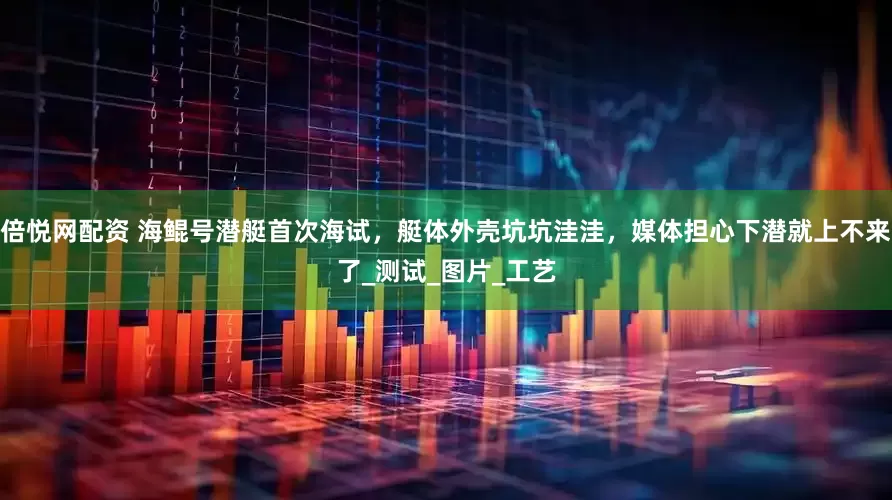 倍悦网配资 海鲲号潜艇首次海试，艇体外壳坑坑洼洼，媒体担心下潜就上不来了_测试_图片_工艺