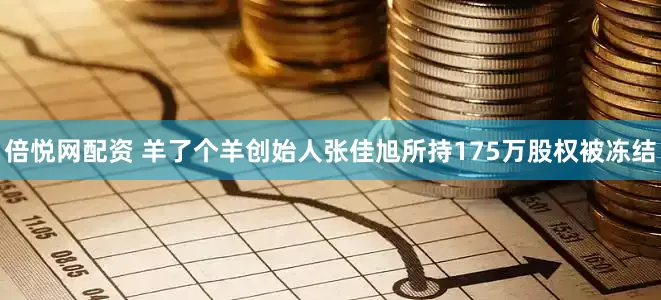 倍悦网配资 羊了个羊创始人张佳旭所持175万股权被冻结