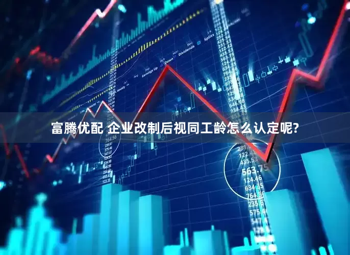 富腾优配 企业改制后视同工龄怎么认定呢?