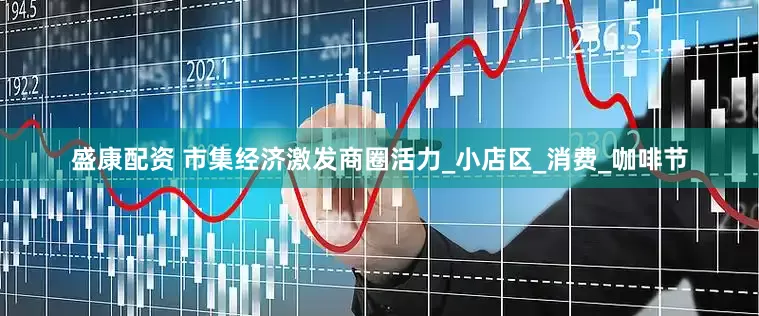 盛康配资 市集经济激发商圈活力_小店区_消费_咖啡节