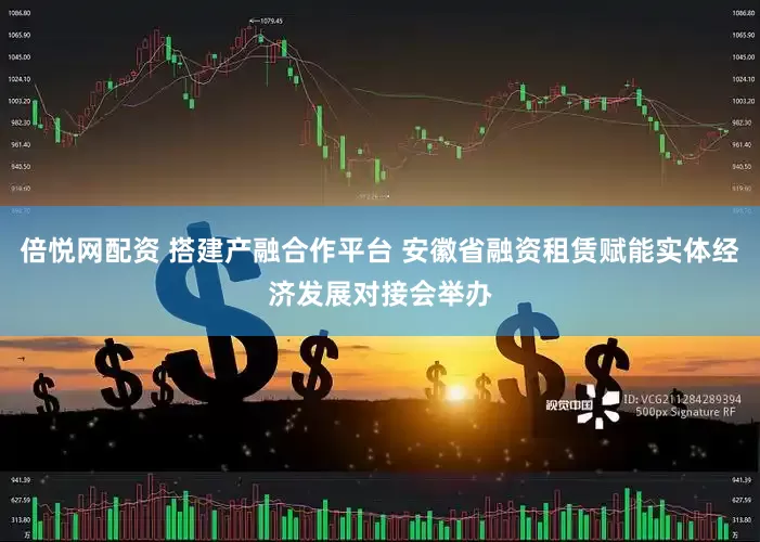 倍悦网配资 搭建产融合作平台 安徽省融资租赁赋能实体经济发展对接会举办