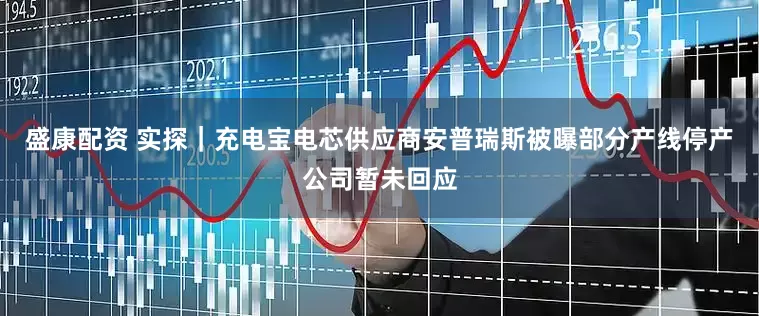 盛康配资 实探|充电宝电芯供应商安普瑞斯被曝部分产线停产公司暂未回应
