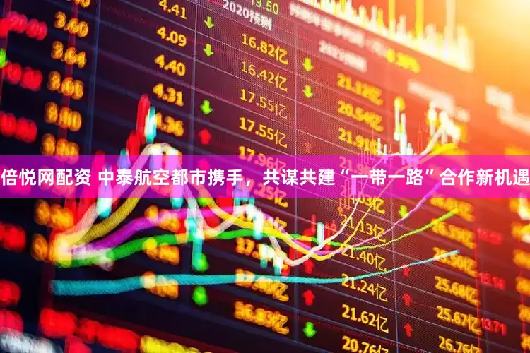 倍悦网配资 中泰航空都市携手，共谋共建“一带一路”合作新机遇