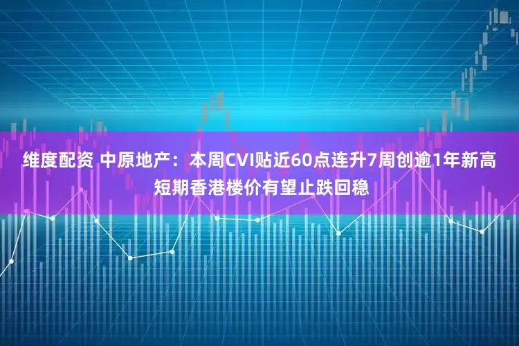 维度配资 中原地产：本周CVI贴近60点连升7周创逾1年新高 短期香港楼价有望止跌回稳