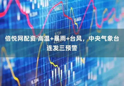 倍悦网配资 高温+暴雨+台风，中央气象台连发三预警