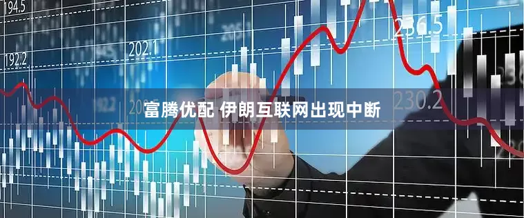富腾优配 伊朗互联网出现中断