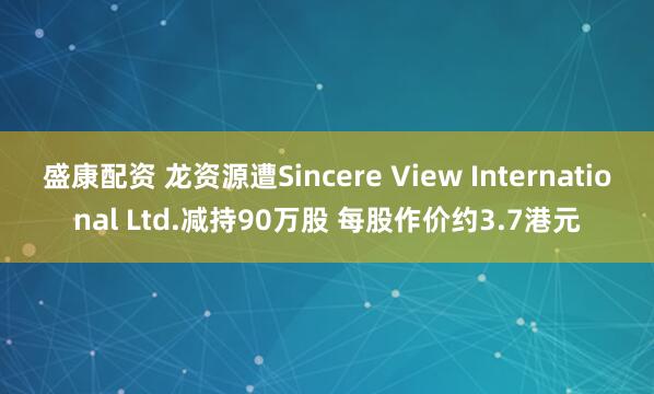 盛康配资 龙资源遭Sincere View International Ltd.减持90万股 每股作价约3.7港元