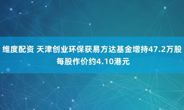维度配资 天津创业环保获易方达基金增持47.2万股 每股作价约4.10港元