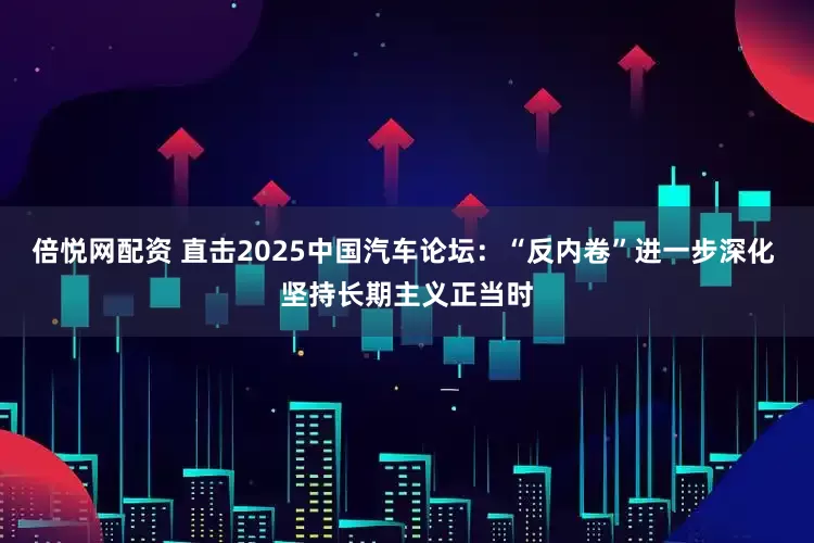 倍悦网配资 直击2025中国汽车论坛：“反内卷”进一步深化 坚持长期主义正当时
