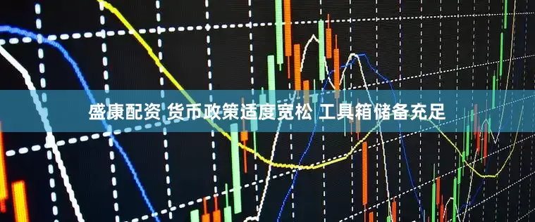 盛康配资 货币政策适度宽松 工具箱储备充足
