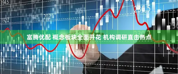 富腾优配 概念板块全面开花 机构调研直击热点