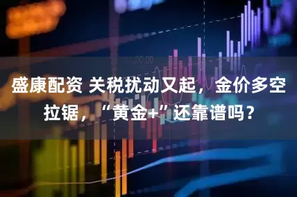 盛康配资 关税扰动又起，金价多空拉锯，“黄金+”还靠谱吗？