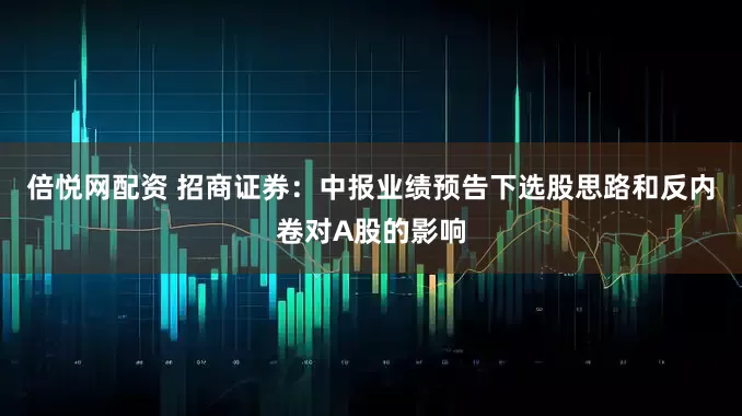 倍悦网配资 招商证券：中报业绩预告下选股思路和反内卷对A股的影响