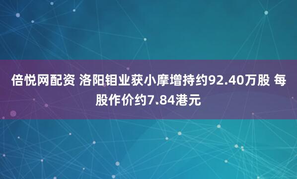 倍悦网配资 洛阳钼业获小摩增持约92.40万股 每股作价约7.84港元