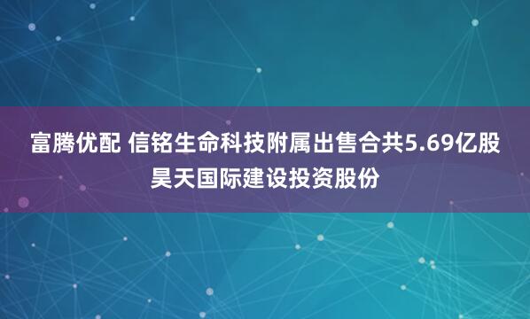 富腾优配 信铭生命科技附属出售合共5.69亿股昊天国际建设投资股份