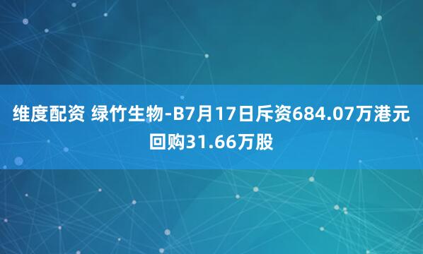 维度配资 绿竹生物-B7月17日斥资684.07万港元回购31.66万股