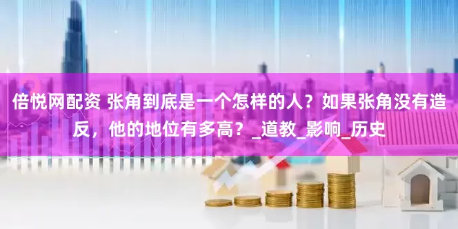 倍悦网配资 张角到底是一个怎样的人?如果张角没有造反,他的地位有多高?_道教_影响_历史