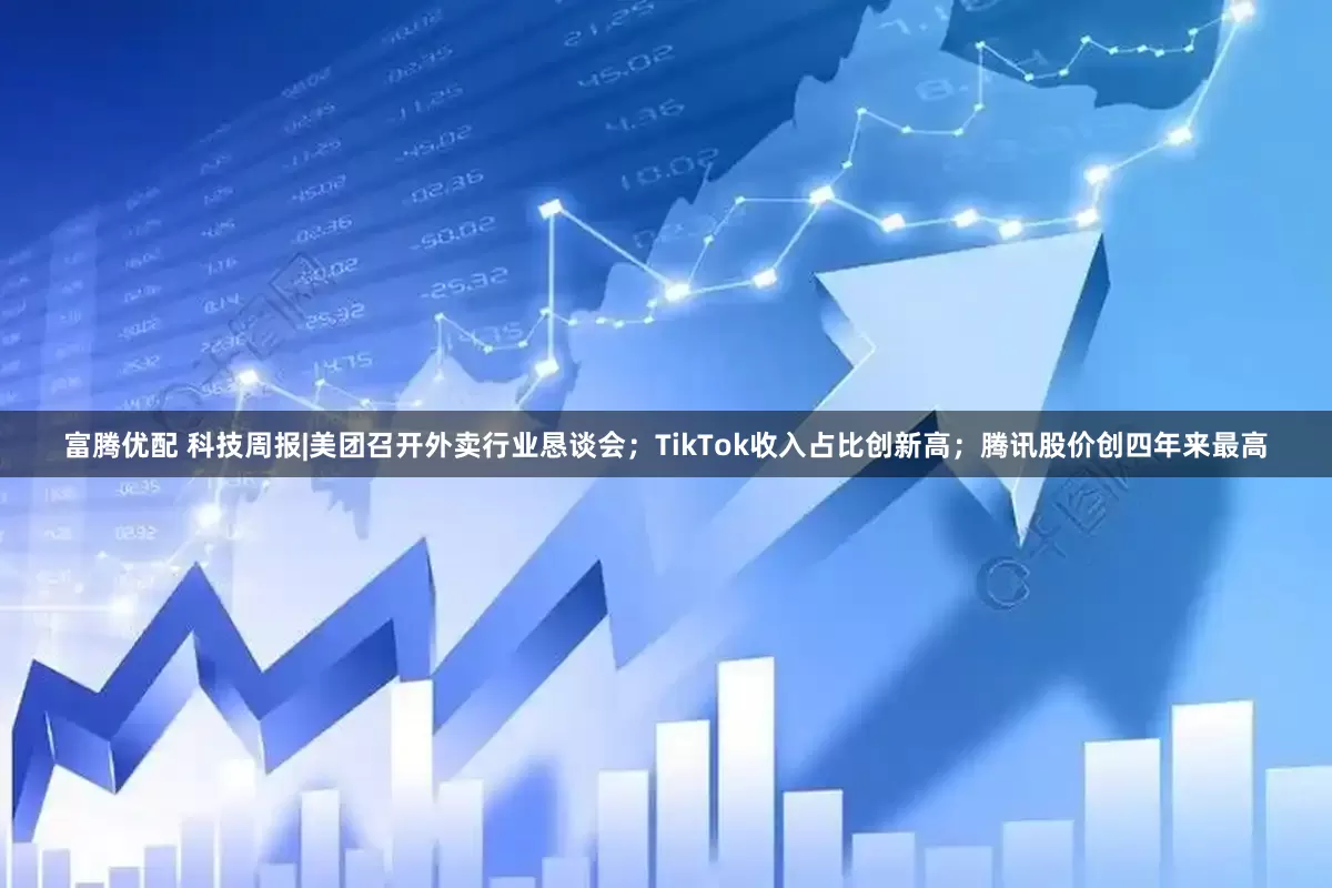 富腾优配 科技周报|美团召开外卖行业恳谈会；TikTok收入占比创新高；腾讯股价创四年来最高