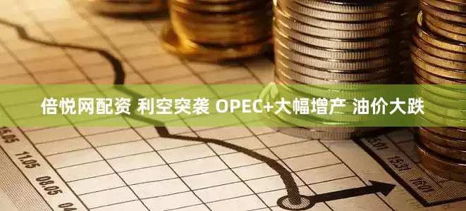 倍悦网配资 利空突袭 OPEC+大幅增产 油价大跌