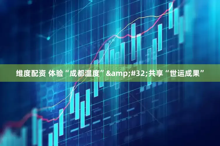 维度配资 体验“成都温度”&#32;共享“世运成果”